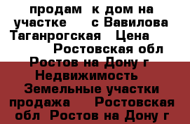 продам 2к дом на участке 2.3 с Вавилова/Таганрогская › Цена ­ 1 650 000 - Ростовская обл., Ростов-на-Дону г. Недвижимость » Земельные участки продажа   . Ростовская обл.,Ростов-на-Дону г.